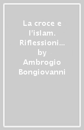 La croce e l islam. Riflessioni e sfide per l incontro