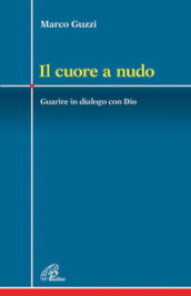 Il cuore a nudo. Guarire in dialogo con Dio