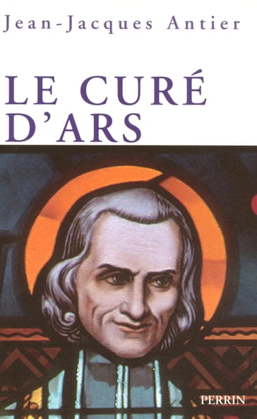 Le curé d'Ars - Un saint dans la tourmente - Jean-Jacques Antier