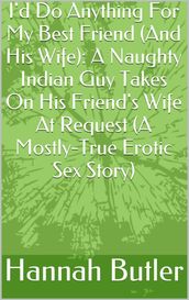 I d Do Anything For My Best Friend (And His Wife): A Naughty Indian Guy Takes On His Friend s Wife At Request (A Mostly-True Erotic Sex Story)