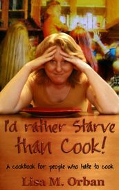 I d Rather Starve than Cook! A Cookbook for People Who Hate to Cook.