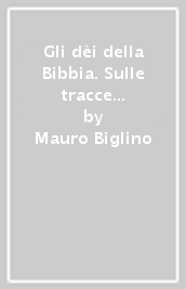 Gli dèi della Bibbia. Sulle tracce degli antichi Creatori