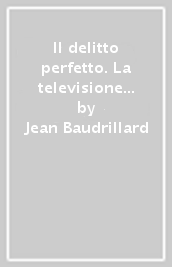 Il delitto perfetto. La televisione ha ucciso la realtà?