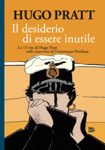 Il desiderio di essere inutile. Le 13 vite di Hugo Pratt nelle interviste di Dominique Petitfaux - Hugo Pratt