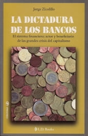 La dictadura de los bancos. El sistema financiero, actor y beneficiario de las grandes crisis del capitalismo.