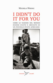 I didn t do it for you. Come la nazioni del mondo hanno usato e abusato di un piccolo stato africano