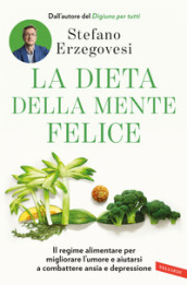 La dieta della mente felice. Il regime alimentare per migliorare l umore e aiutarsi a combattere ansia e depressione