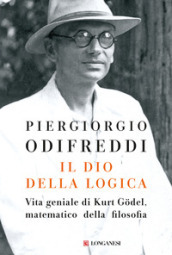 Il dio della logica. Vita geniale di Kurt Godel, matematico della filosofia