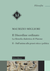 Il disordine ordinato. La filosofia dialettica di Platone. Nuova ediz.. 2: Dall anima alla prassi etica e politica