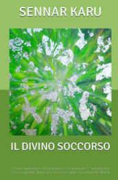 Il divino soccorso. Come aumentare la propria forza spirituale e sintonizzarsi con la grazia divina per ricevere aiuto nei momenti difficili