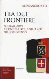 Tra due frontiere. Soldati, armi e identità locale nelle Alpi dell Ottocento