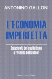 L economia imperfetta. Catastrofe del capitalismo o rivincita del lavoro?