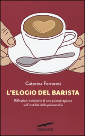 L elogio del barista. Riflessioni semiserie di una psicoterapeuta sull inutilità della psicoanalisi