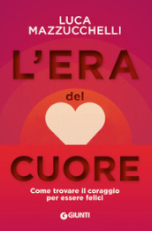 L era del cuore. Come trovare il coraggio per essere felici