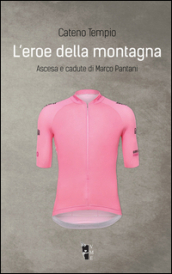 L eroe della montagna. Ascesa e cadute di Marco Pantani. Nuova ediz.