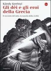 Gli dei e gli eroi della Grecia. Il racconto del mito, la nascita delle civiltà