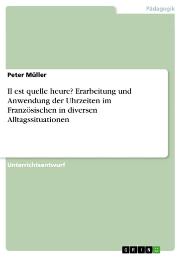 Il est quelle heure? Erarbeitung und Anwendung der Uhrzeiten im Französischen in diversen Alltagssituationen - Peter Muller