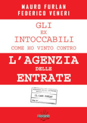 Gli ex intoccabili. Come ho vinto contro l Agenzia delle Entrate. Il caso Furlan