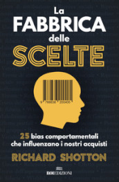 La fabbrica delle scelte. 25 bias comportamentali che influenzano i nostri acquisti