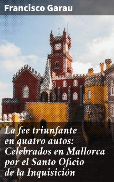 La fee triunfante en quatro autos: Celebrados en Mallorca por el Santo Oficio de la Inquisición - Francisco Garau