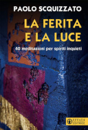 La ferita e la luce. 40 meditazioni per spiriti inquieti