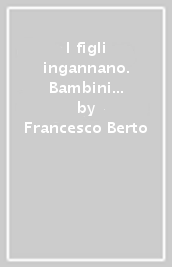 I figli ingannano. Bambini e ragazzi raccontano bugie. Quale verità possono cercare i genitori