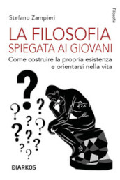 La filosofia spiegata ai giovani. Come costruire la propria esistenza e orientarsi nella vita