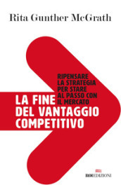 La fine del vantaggio competitivo. Ripensare la strategia per stare al passo con il mercato