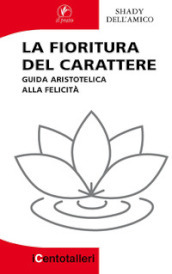 La fioritura del carattere. Guida aristotelica alla felicità