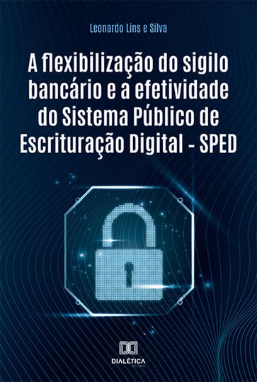A flexibilização do sigilo bancário e a efetividade do Sistema Público de Escrituração Digital  SPED - Leonardo Lins e Silva