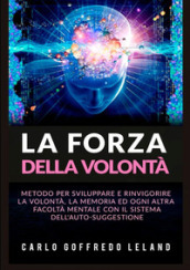 La forza della volontà. Metodo per sviluppare e rinvigorire la volontà, la memoria ed ogni altra facoltà mentale con il sistema dell auto-suggestione