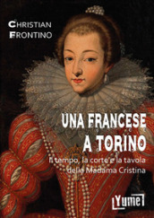 Una francese a Torino. Il tempo, la corte e la tavola della madama Cristina