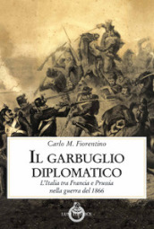 Il garbuglio diplomatico. L Italia tra Francia e Prussia nella guerra del 1866