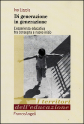 Di generazione in generazione. L esperienza educativa tra consegna e nuovo inizio