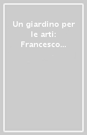 Un giardino per le arti: Francesco Marcolini. La vita, le opere, il catalogo