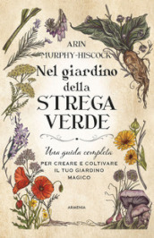 Nel giardino della strega verde. Una guida completa per creare e coltivare il tuo giardino magico