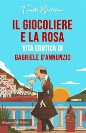 Il giocoliere e la rosa. Vita erotica di Gabriele D Annunzio