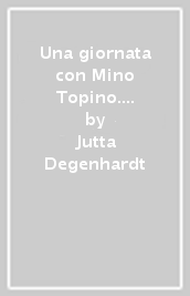 Una giornata con Mino Topino. Ediz. a colori