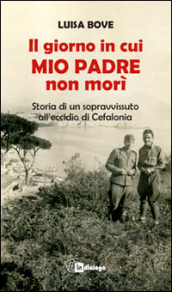 Il giorno in cui mio padre non morì. Storia di un sopravvissuto all eccidio di Cefalonia