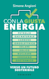 Con la giusta energia. Petrolio, gas naturale, carbone, idroelettrico, solare, eolico, nucleare, idrogeno, geotermico. Perché è importante sapere di cosa stiamo parlando