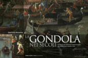 La gondola nei secoli. Storia di una continua trasformazione tra architettura navale e arte. Ediz. a colori