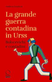 La grande guerra contadina in Urss. Bolscevichi e contadini (1918-1933). Con una selezione dalle Lettere da Kharkov. La carestia in Ucraina e nel Caucaso settentrionale nei rapporti dei diplomatici italiani