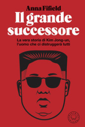 Il grande successore. La vera storia di Kim Jong-un, l uomo che ci distruggerà tutti