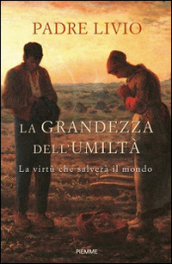 La grandezza dell umiltà. La virtù che salverà il mondo