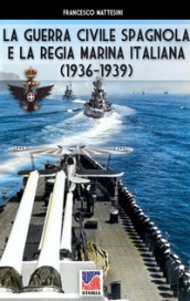 La guerra civile spagnola e la Regia Marina italiana (1936-1939). Ediz. illustrata