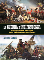 La guerra di indipendenza. Protagonisti e battaglie della rivoluzione americana