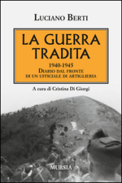 La guerra tradita. 1940-1945. Diario dal fronte di un ufficiale di artiglieria