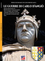 Le guerre di Carlo d Angiò. Dalle battaglie di Benevento e Tagliacozzo alla guerra dei Vespri: l epopea dimenticata del più grande sovrano del sud. Nuova ediz.