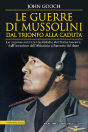 Le guerre di Mussolini dal trionfo alla caduta. Le imprese militari e le disfatte dell Italia fascista, dall invasione dell Abissinia all arresto del duce