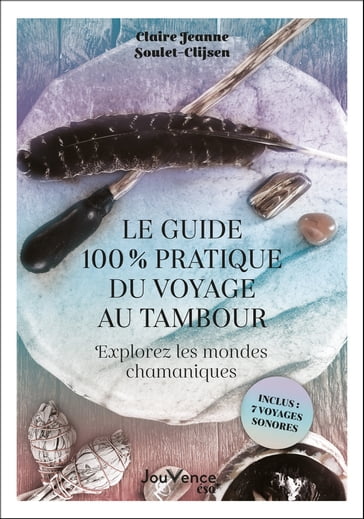 Le guide 100 % pratique du voyage au tambour : Explorez les mondes chamaniques - Claire-Jeanne Soulet-Clijsen